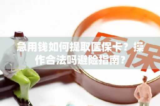 急用钱如何提取医保卡？操作合法吗避险指南？